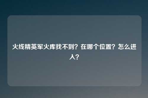 火线精英军火库找不到？在哪个位置？怎么进入？