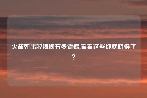 火箭弹出膛瞬间有多震撼,看看这些你就晓得了？