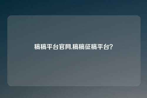 稿稿平台官网,稿稿征稿平台？