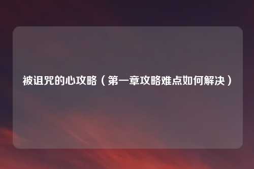 被诅咒的心攻略（第一章攻略难点如何解决）