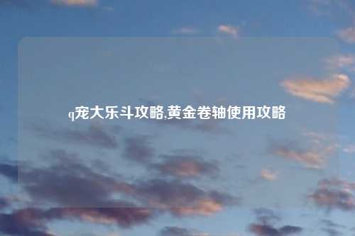q宠大乐斗攻略,黄金卷轴使用攻略