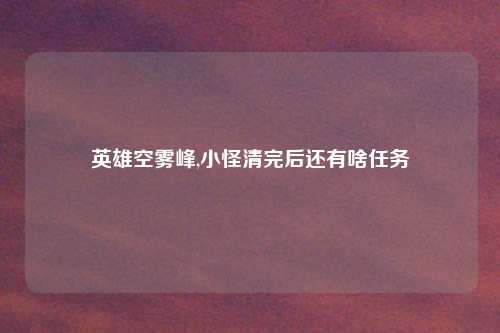 英雄空雾峰,小怪清完后还有啥任务