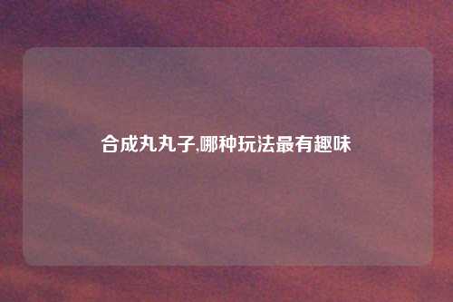 合成丸丸子,哪种玩法最有趣味