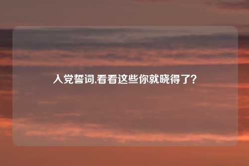 入党誓词,看看这些你就晓得了？