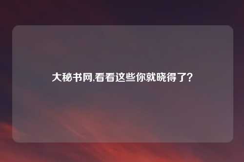 大秘书网,看看这些你就晓得了？