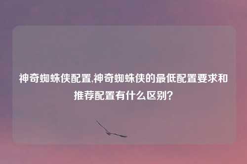 神奇蜘蛛侠配置,神奇蜘蛛侠的最低配置要求和推荐配置有什么区别？