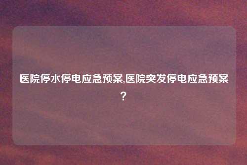 医院停水停电应急预案,医院突发停电应急预案？