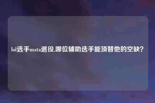 lol选手mata退役,哪位辅助选手能顶替他的空缺？