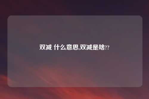 双减 什么意思,双减是啥??