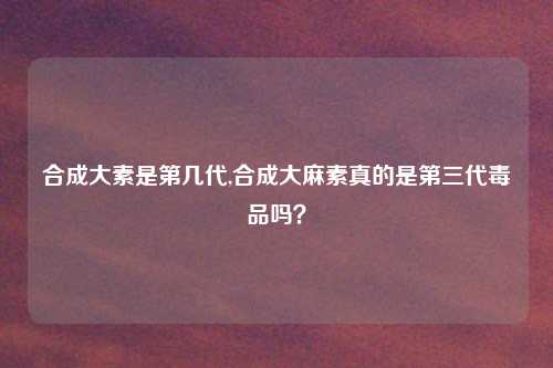 合成大素是第几代,合成大麻素真的是第三代毒品吗？