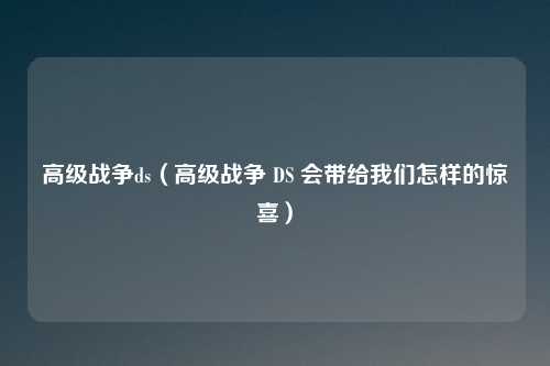 高级战争ds（高级战争 DS 会带给我们怎样的惊喜）