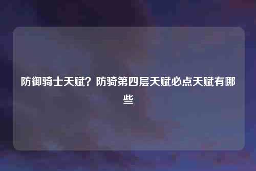 防御骑士天赋？防骑第四层天赋必点天赋有哪些
