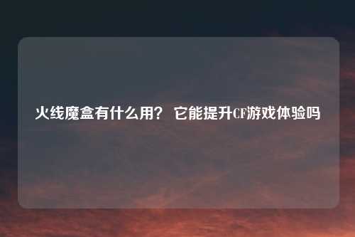 火线魔盒有什么用？ 它能提升CF游戏体验吗