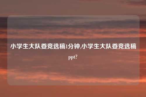 小学生大队委竞选稿1分钟,小学生大队委竞选稿ppt?