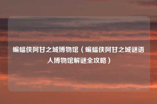 蝙蝠侠阿甘之城博物馆（蝙蝠侠阿甘之城谜语人博物馆解谜全攻略）