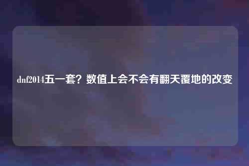 dnf2014五一套？数值上会不会有翻天覆地的改变