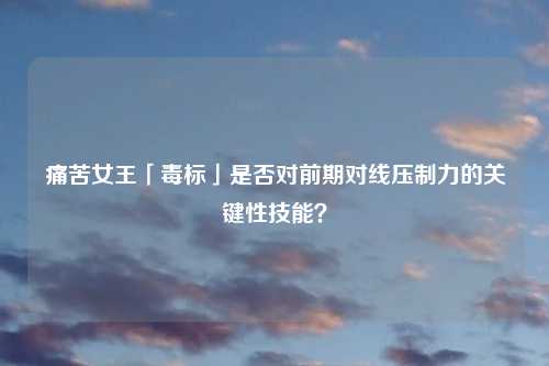 痛苦女王「毒标」是否对前期对线压制力的关键性技能？