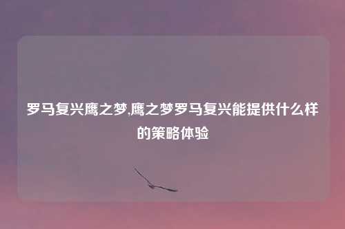 罗马复兴鹰之梦,鹰之梦罗马复兴能提供什么样的策略体验