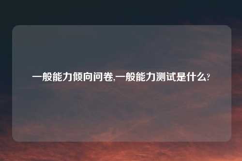 一般能力倾向问卷,一般能力测试是什么?