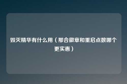 毁灭精华有什么用（那合徽章和重启点数哪个更实惠）