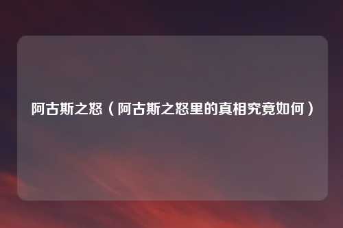 阿古斯之怒（阿古斯之怒里的真相究竟如何）