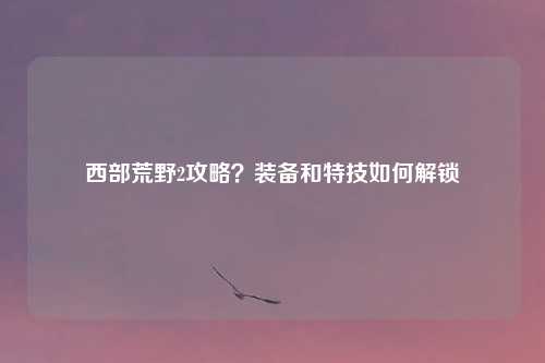 西部荒野2攻略？装备和特技如何解锁