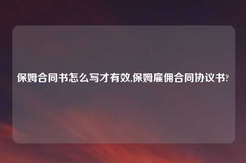 保姆合同书怎么写才有效,保姆雇佣合同协议书?