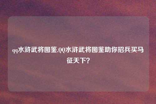 qq水浒武将图鉴,QQ水浒武将图鉴助你招兵买马征天下？