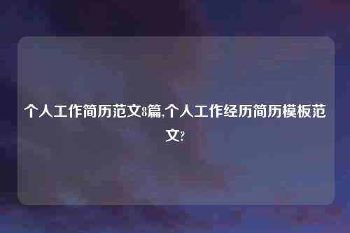 个人工作简历范文8篇,个人工作经历简历模板范文?