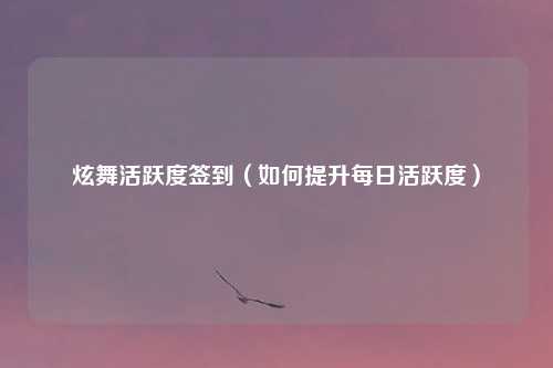 炫舞活跃度签到（如何提升每日活跃度）