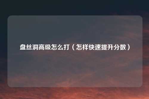 盘丝洞高级怎么打（怎样快速提升分数）