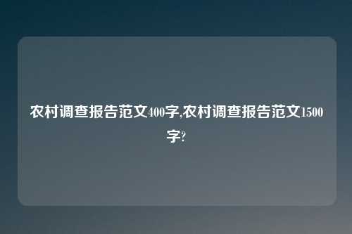 农村调查报告范文400字,农村调查报告范文1500字?