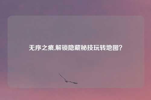 无序之痕,解锁隐藏秘技玩转地图？