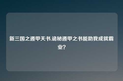 新三国之遁甲天书,诡秘遁甲之书能助我成就霸业？