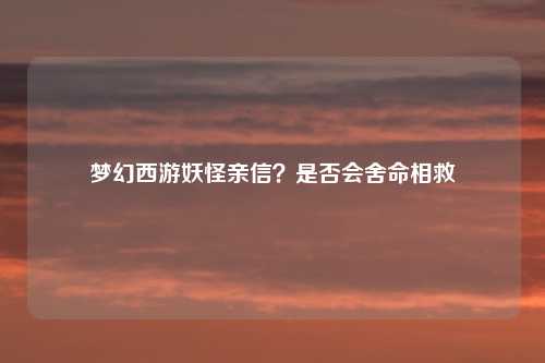 梦幻西游妖怪亲信？是否会舍命相救