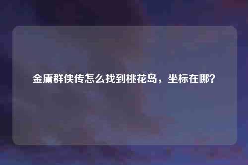 金庸群侠传怎么找到桃花岛，坐标在哪？