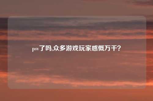 psv了吗,众多游戏玩家感慨万千？