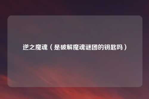 逆之魔魂（是破解魔魂谜团的钥匙吗）