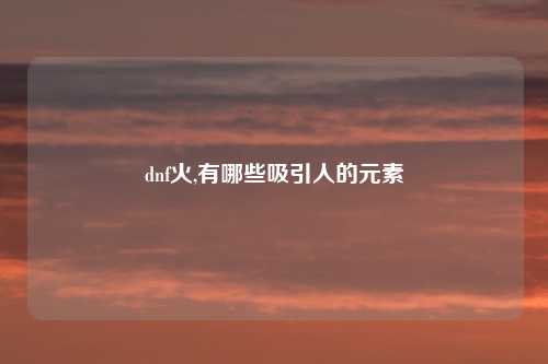 dnf火,有哪些吸引人的元素