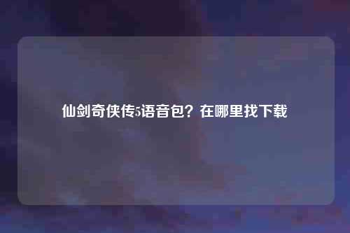仙剑奇侠传5语音包？在哪里找下载