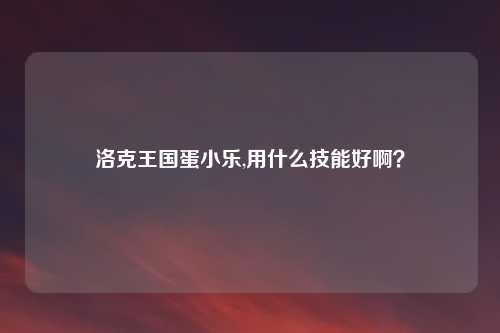 洛克王国蛋小乐,用什么技能好啊？