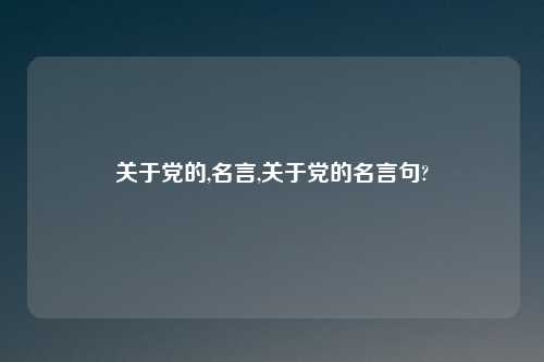 关于党的,名言,关于党的名言句?