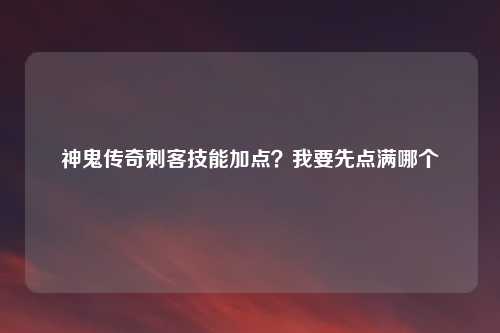 神鬼传奇刺客技能加点？我要先点满哪个