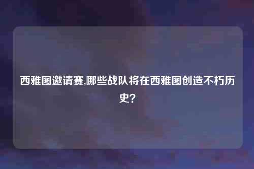 西雅图邀请赛,哪些战队将在西雅图创造不朽历史？