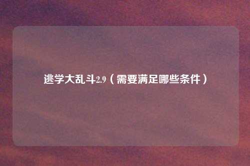 逃学大乱斗2.9（需要满足哪些条件）