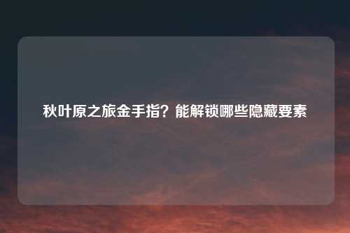 秋叶原之旅金手指？能解锁哪些隐藏要素