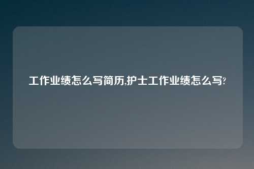 工作业绩怎么写简历,护士工作业绩怎么写?