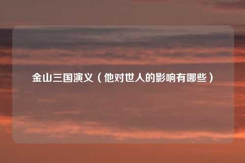 金山三国演义（他对世人的影响有哪些）