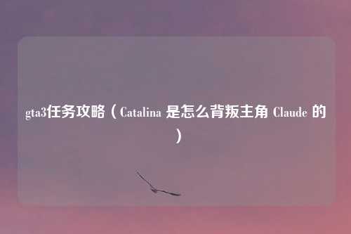 gta3任务攻略（Catalina 是怎么背叛主角 Claude 的）