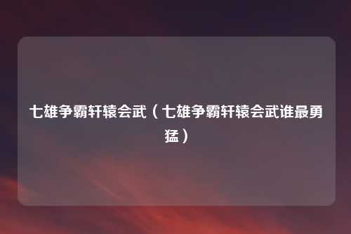 七雄争霸轩辕会武（七雄争霸轩辕会武谁最勇猛）